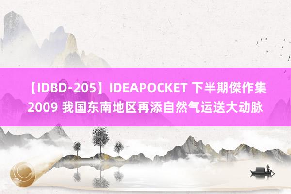 【IDBD-205】IDEAPOCKET 下半期傑作集2009 我国东南地区再添自然气运送大动脉