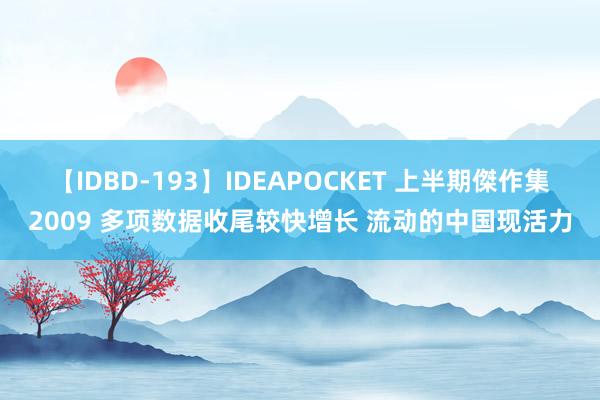 【IDBD-193】IDEAPOCKET 上半期傑作集2009 多项数据收尾较快增长 流动的中国现活力