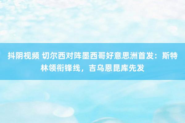 抖阴视频 切尔西对阵墨西哥好意思洲首发：斯特林领衔锋线，吉乌恩昆库先发