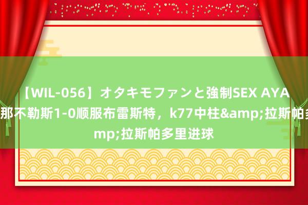 【WIL-056】オタキモファンと強制SEX AYA 热身赛-那不勒斯1-0顺服布雷斯特，k77中柱&拉斯帕多里进球