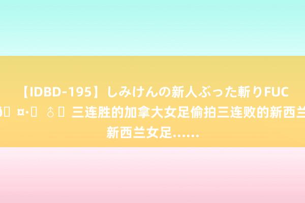 【IDBD-195】しみけんの新人ぶった斬りFUCK 6本番 ?‍♂️三连胜的加拿大女足偷拍三连败的新西兰女足......