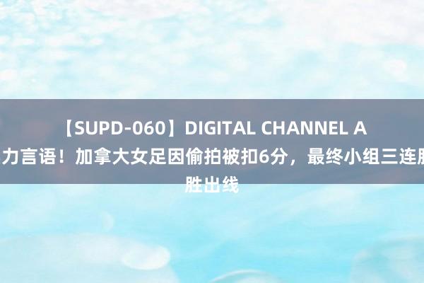 【SUPD-060】DIGITAL CHANNEL AYA 实力言语！加拿大女足因偷拍被扣6分，最终小组三连胜出线