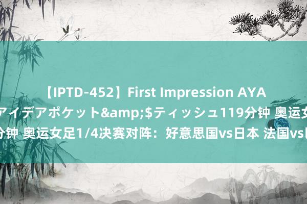 【IPTD-452】First Impression AYA</a>2009-05-01アイデアポケット&$ティッシュ119分钟 奥运女足1/4决赛对阵：好意思国vs日本 法国vs巴西 西班牙vs哥伦比亚