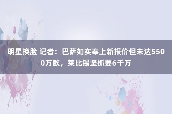 明星换脸 记者：巴萨如实奉上新报价但未达5500万欧，莱比锡坚抓要6千万