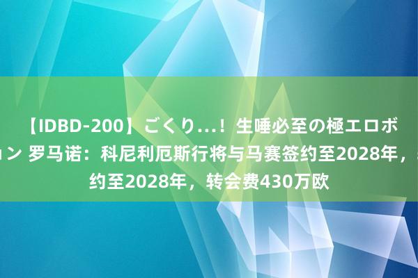 【IDBD-200】ごくり…！生唾必至の極エロボディセレクション 罗马诺：科尼利厄斯行将与马赛签约至2028年，转会费430万欧