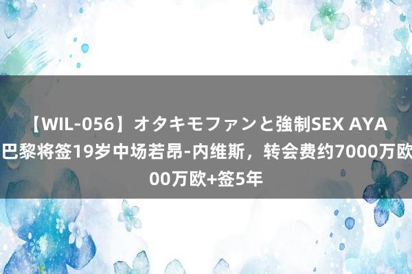 【WIL-056】オタキモファンと強制SEX AYA 记者：巴黎将签19岁中场若昂-内维斯，转会费约7000万欧+签5年