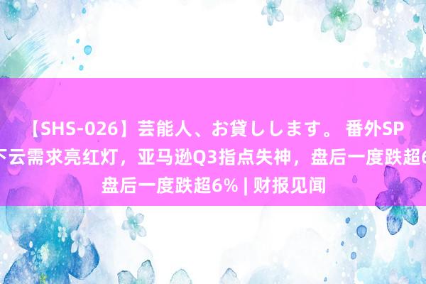 【SHS-026】芸能人、お貸しします。 番外SP AI参预压力下云需求亮红灯，亚马逊Q3指点失神，盘后一度跌超6% | 财报见闻