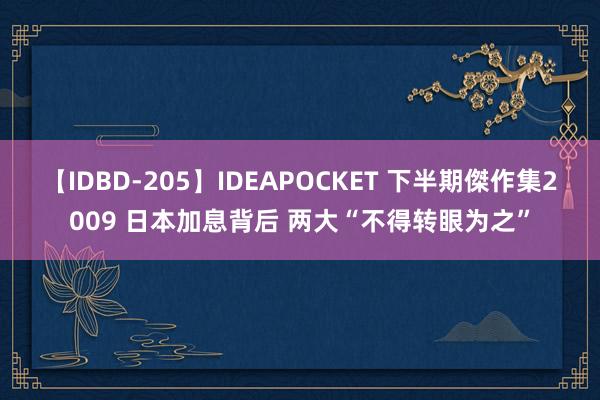 【IDBD-205】IDEAPOCKET 下半期傑作集2009 日本加息背后 两大“不得转眼为之”