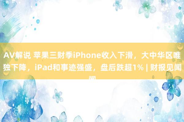 AV解说 苹果三财季iPhone收入下滑，大中华区唯独下降，iPad和事迹强盛，盘后跌超1% | 财报见闻