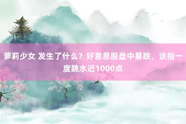 萝莉少女 发生了什么？好意思股盘中暴跌，谈指一度跳水近1000点