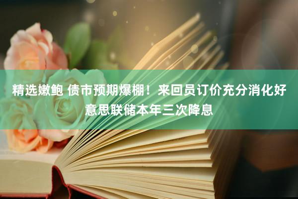 精选嫩鲍 债市预期爆棚！来回员订价充分消化好意思联储本年三次降息