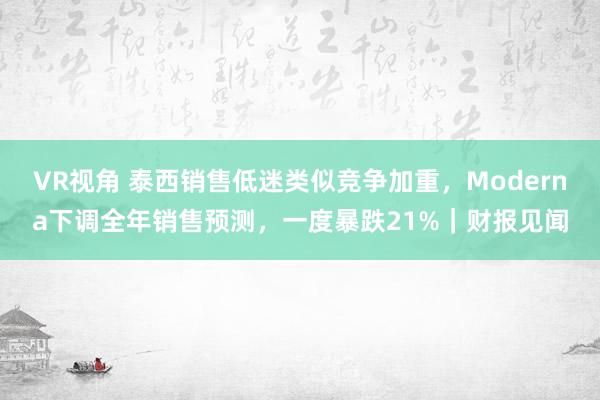 VR视角 泰西销售低迷类似竞争加重，Moderna下调全年销售预测，一度暴跌21%｜财报见闻