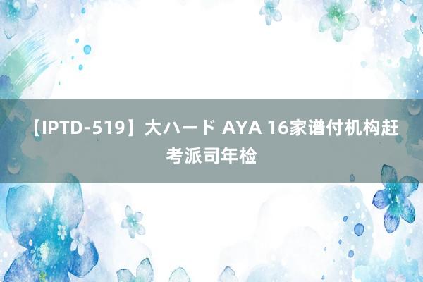 【IPTD-519】大ハード AYA 16家谱付机构赶考派司年检