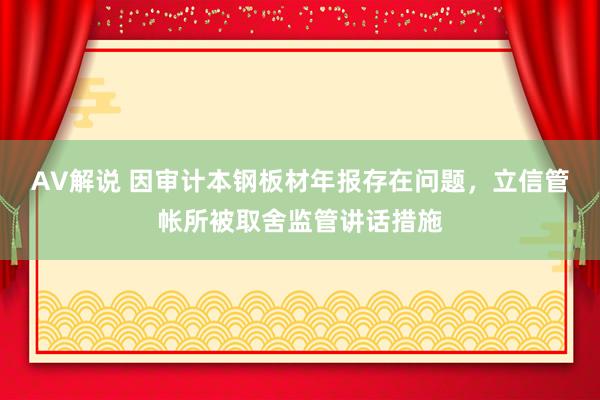 AV解说 因审计本钢板材年报存在问题，立信管帐所被取舍监管讲话措施