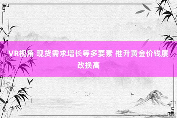 VR视角 现货需求增长等多要素 推升黄金价钱屡改换高