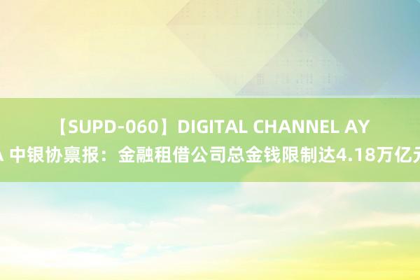 【SUPD-060】DIGITAL CHANNEL AYA 中银协禀报：金融租借公司总金钱限制达4.18万亿元