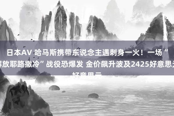 日本AV 哈马斯携带东说念主遇刺身一火！一场“解放耶路撒冷”战役恐爆发 金价飙升波及2425好意思元