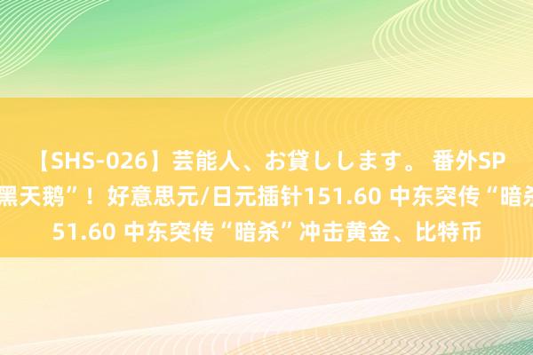 【SHS-026】芸能人、お貸しします。 番外SP 日本央行飞出“两只黑天鹅”！好意思元/日元插针151.60 中东突传“暗杀”冲击黄金、比特币