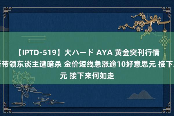 【IPTD-519】大ハード AYA 黄金突刊行情！哈马斯带领东谈主遭暗杀 金价短线急涨逾10好意思元 接下来何如走