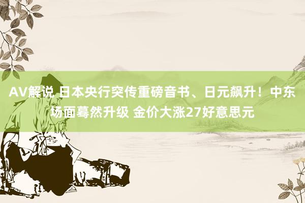 AV解说 日本央行突传重磅音书、日元飙升！中东场面蓦然升级 金价大涨27好意思元