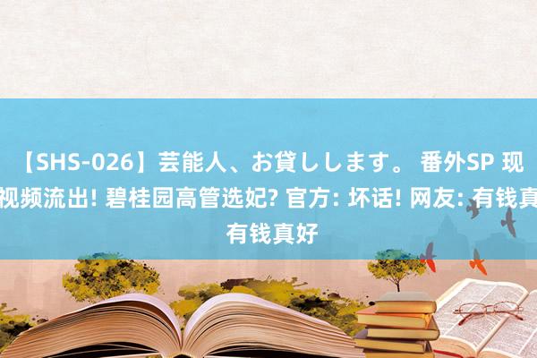 【SHS-026】芸能人、お貸しします。 番外SP 现场视频流出! 碧桂园高管选妃? 官方: 坏话! 网友: 有钱真好