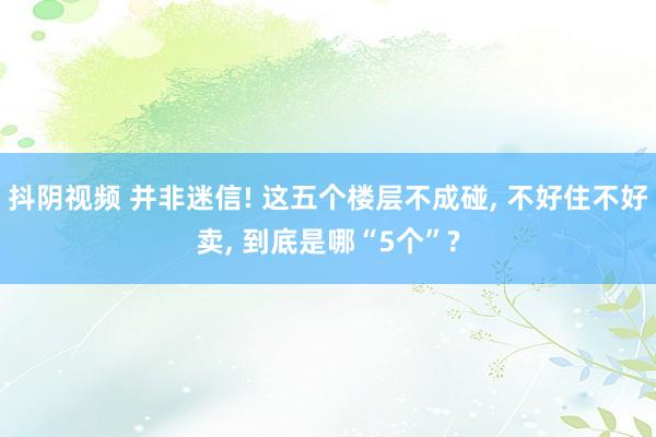 抖阴视频 并非迷信! 这五个楼层不成碰， 不好住不好卖， 到底是哪“5个”?