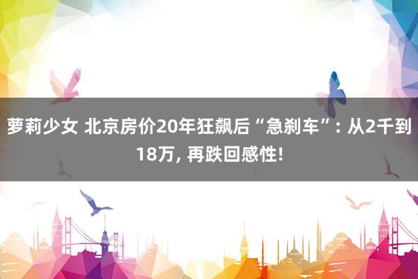 萝莉少女 北京房价20年狂飙后“急刹车”: 从2千到18万， 再跌回感性!