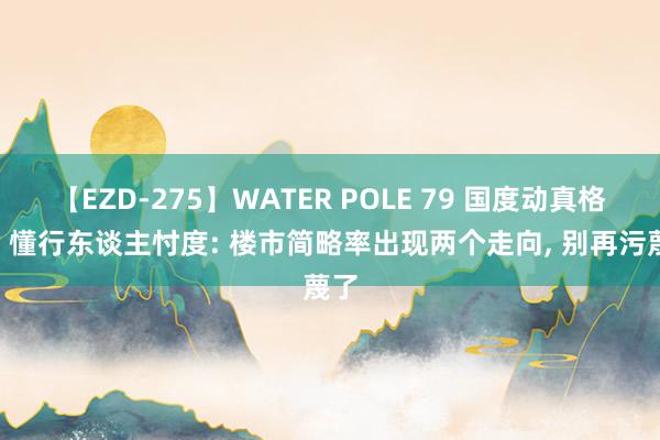 【EZD-275】WATER POLE 79 国度动真格了? 懂行东谈主忖度: 楼市简略率出现两个走向， 别再污蔑了