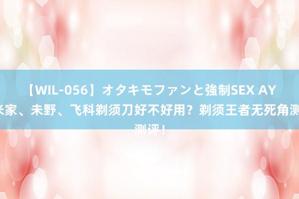 【WIL-056】オタキモファンと強制SEX AYA 米家、未野、飞科剃须刀好不好用？剃须王者无死角测评！