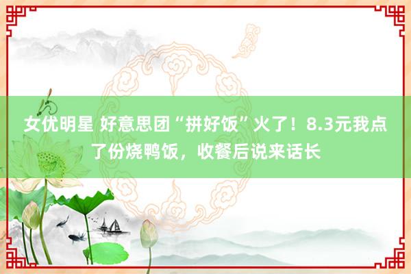 女优明星 好意思团“拼好饭”火了！8.3元我点了份烧鸭饭，收餐后说来话长