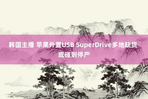 韩国主播 苹果外置USB SuperDrive多地缺货 或碰到停产