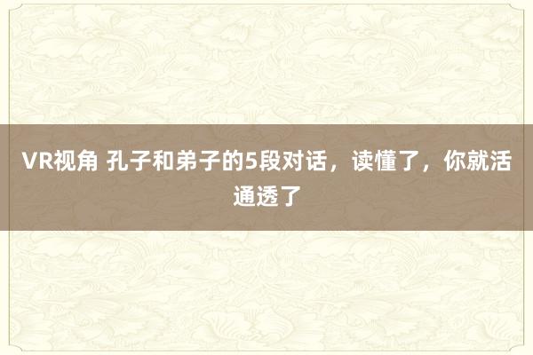 VR视角 孔子和弟子的5段对话，读懂了，你就活通透了