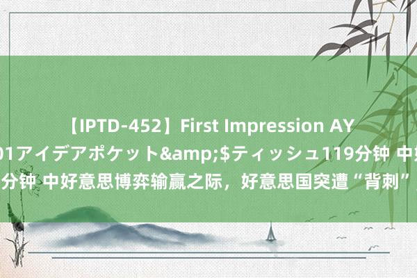 【IPTD-452】First Impression AYA</a>2009-05-01アイデアポケット&$ティッシュ119分钟 中好意思博弈输赢之际，好意思国突遭“背刺”，以色列这回透顶闹大了