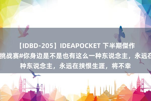 【IDBD-205】IDEAPOCKET 下半期傑作集2009 #头条创作挑战赛#你身边是不是也有这么一种东说念主，永远在挟恨生涯，将不幸