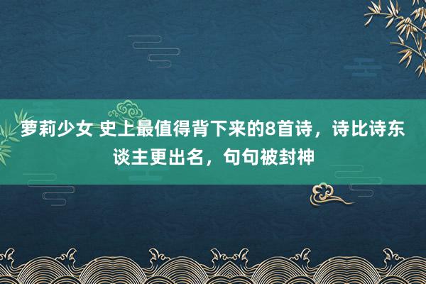 萝莉少女 史上最值得背下来的8首诗，诗比诗东谈主更出名，句句被封神