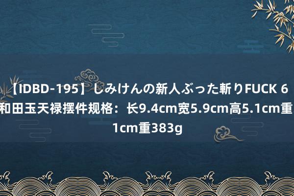 【IDBD-195】しみけんの新人ぶった斬りFUCK 6本番 和田玉天禄摆件规格：长9.4cm宽5.9cm高5.1cm重383g