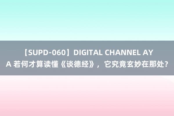 【SUPD-060】DIGITAL CHANNEL AYA 若何才算读懂《谈德经》，它究竟玄妙在那处？