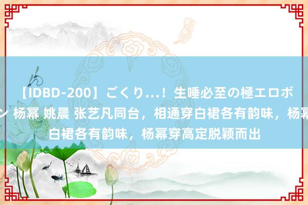 【IDBD-200】ごくり…！生唾必至の極エロボディセレクション 杨幂 姚晨 张艺凡同台，相通穿白裙各有韵味，杨幂穿高定脱颖而出