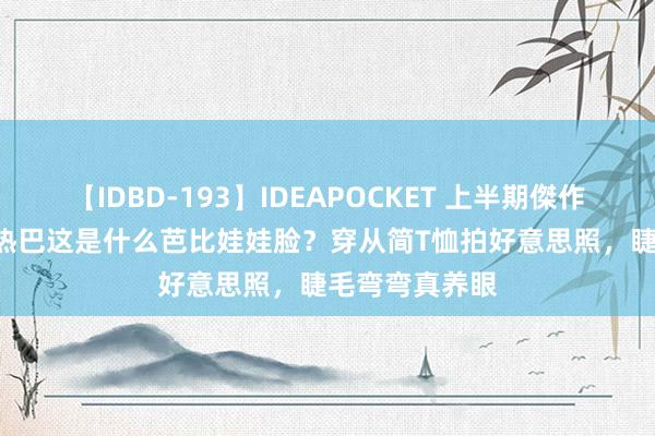 【IDBD-193】IDEAPOCKET 上半期傑作集2009 迪丽热巴这是什么芭比娃娃脸？穿从简T恤拍好意思照，睫毛弯弯真养眼