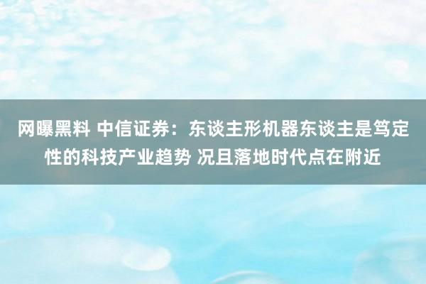 网曝黑料 中信证券：东谈主形机器东谈主是笃定性的科技产业趋势 况且落地时代点在附近