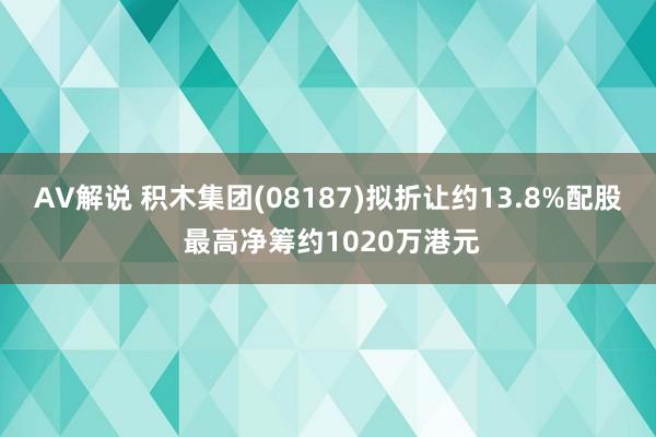 AV解说 积木集团(08187)拟折让约13.8%配股 最高净筹约1020万港元