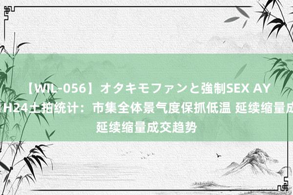 【WIL-056】オタキモファンと強制SEX AYA 中金1H24土拍统计：市集全体景气度保抓低温 延续缩量成交趋势