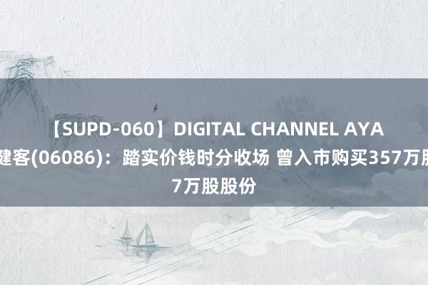 【SUPD-060】DIGITAL CHANNEL AYA 方舟健客(06086)：踏实价钱时分收场 曾入市购买357万股股份