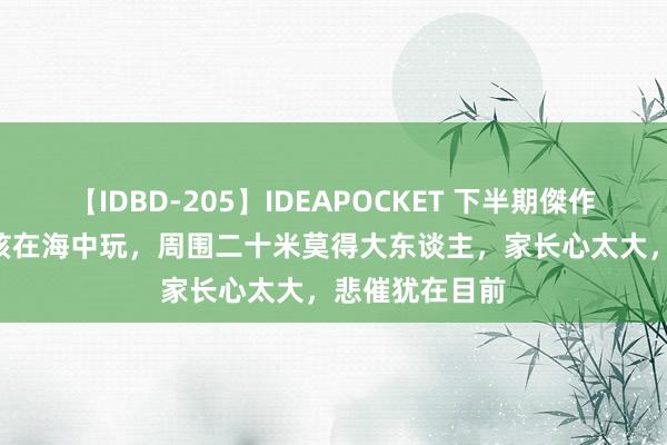 【IDBD-205】IDEAPOCKET 下半期傑作集2009 小女孩在海中玩，周围二十米莫得大东谈主，家长心太大，悲催犹在目前