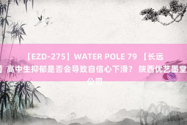 【EZD-275】WATER POLE 79 【长远分析】高中生抑郁是否会导致自信心下滑？ 陕西优艺墨堂 公司