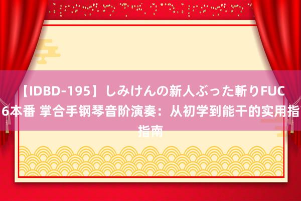 【IDBD-195】しみけんの新人ぶった斬りFUCK 6本番 掌合手钢琴音阶演奏：从初学到能干的实用指南