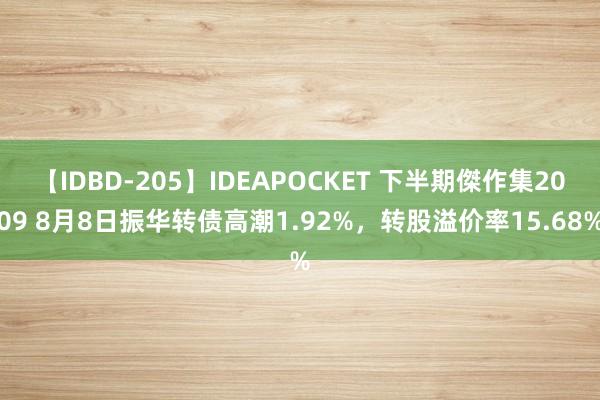 【IDBD-205】IDEAPOCKET 下半期傑作集2009 8月8日振华转债高潮1.92%，转股溢价率15.68%