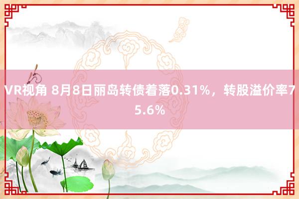 VR视角 8月8日丽岛转债着落0.31%，转股溢价率75.6%