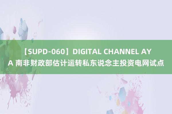 【SUPD-060】DIGITAL CHANNEL AYA 南非财政部估计运转私东说念主投资电网试点