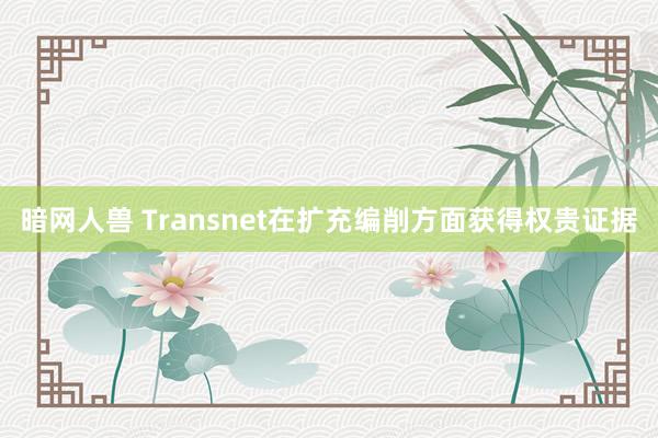 暗网人兽 Transnet在扩充编削方面获得权贵证据